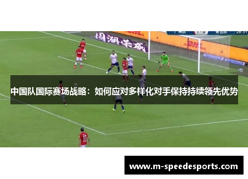 中国队国际赛场战略：如何应对多样化对手保持持续领先优势