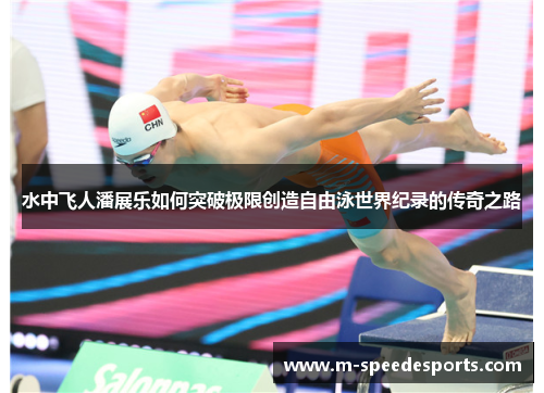 水中飞人潘展乐如何突破极限创造自由泳世界纪录的传奇之路