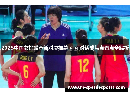 2025中国女排联赛新对决揭幕 强强对话成焦点看点全解析