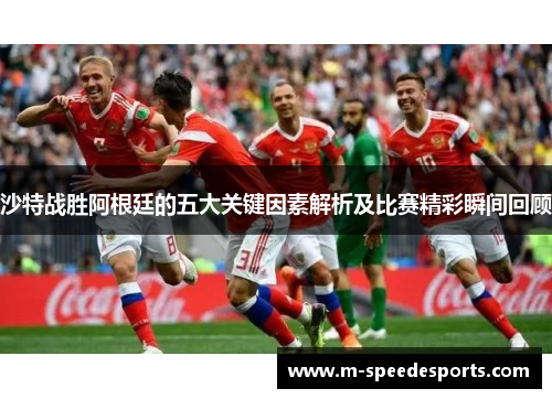 沙特战胜阿根廷的五大关键因素解析及比赛精彩瞬间回顾