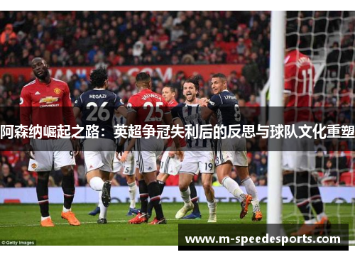 阿森纳崛起之路：英超争冠失利后的反思与球队文化重塑