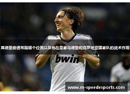 莫德里奇通常踢哪个位置以及他在皇家马德里和克罗地亚国家队的战术作用