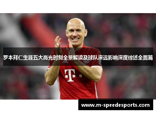 罗本拜仁生涯五大高光时刻全景解读及球队深远影响深度综述全面篇